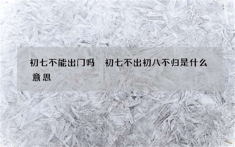 初七不能出门吗 初七不出初八不归是什么意思